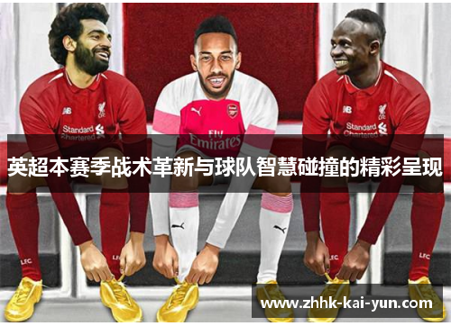 英超本赛季战术革新与球队智慧碰撞的精彩呈现