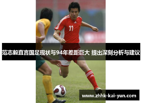 范志毅直言国足现状与94年差距巨大 提出深刻分析与建议