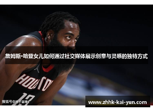 詹姆斯·哈登女儿如何通过社交媒体展示创意与灵感的独特方式