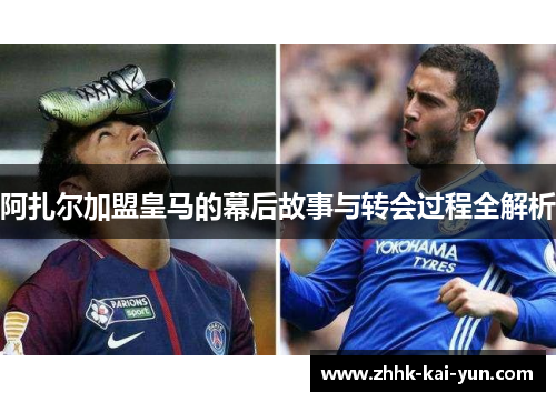 阿扎尔加盟皇马的幕后故事与转会过程全解析 阿扎尔加盟皇马的幕后故事与转会过程全解析