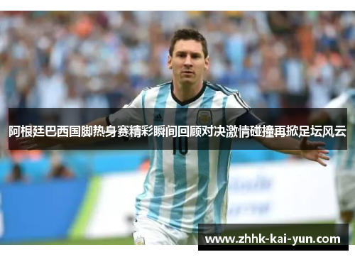 阿根廷巴西国脚热身赛精彩瞬间回顾对决激情碰撞再掀足坛风云 阿根廷巴西国脚热身赛精彩瞬间回顾对决激情碰撞再掀足坛风云