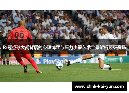 欧冠点球大战背后的心理博弈与压力决策艺术全景解析顶级赛场