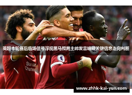 英超本轮赛后临场信号浮现黑马搅局主帅发言暗藏关键信息走向判断