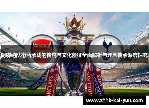 阿森纳队徽所承载的传统与文化象征全面解析与理念传承深度探究