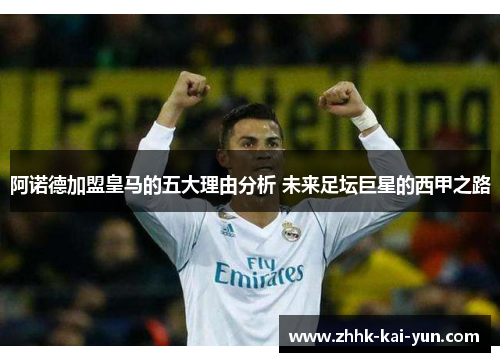 阿诺德加盟皇马的五大理由分析 未来足坛巨星的西甲之路 阿诺德加盟皇马的五大理由分析 未来足坛巨星的西甲之路