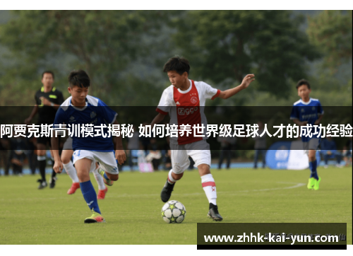 阿贾克斯青训模式揭秘 如何培养世界级足球人才的成功经验 阿贾克斯青训模式揭秘 如何培养世界级足球人才的成功经验