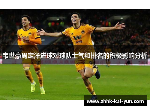 韦世豪周定洋进球对球队士气和排名的积极影响分析 韦世豪周定洋进球对球队士气和排名的积极影响分析