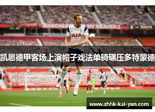 凯恩德甲客场上演帽子戏法单骑碾压多特蒙德 凯恩德甲客场上演帽子戏法单骑碾压多特蒙德