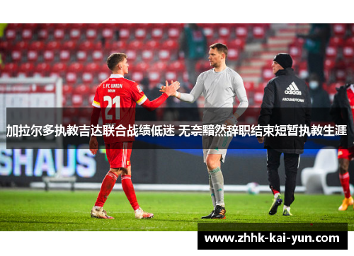 加拉尔多执教吉达联合战绩低迷 无奈黯然辞职结束短暂执教生涯 加拉尔多执教吉达联合战绩低迷 无奈黯然辞职结束短暂执教生涯