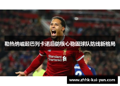 勒热纳崛起巴列卡诺后防核心稳固球队防线新格局 勒热纳崛起巴列卡诺后防核心稳固球队防线新格局