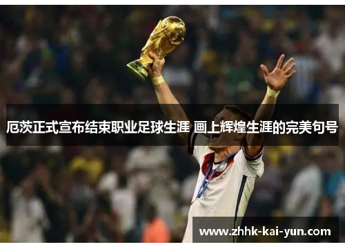 厄茨正式宣布结束职业足球生涯 画上辉煌生涯的完美句号