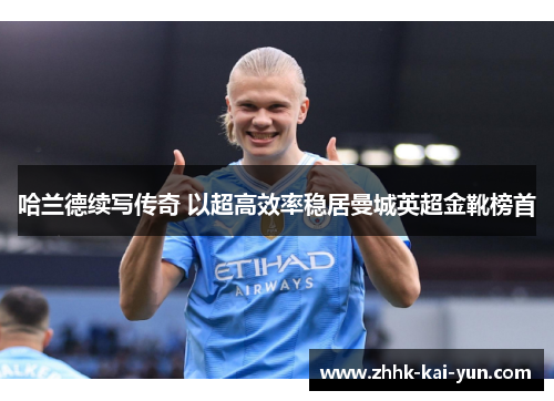 哈兰德续写传奇 以超高效率稳居曼城英超金靴榜首 哈兰德续写传奇 以超高效率稳居曼城英超金靴榜首