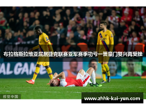 布拉格斯拉维亚屈居捷克联赛亚军赛季功亏一篑豪门复兴再受挫 布拉格斯拉维亚屈居捷克联赛亚军赛季功亏一篑豪门复兴再受挫