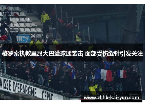 格罗索执教里昂大巴遭球迷袭击 面部受伤缝针引发关注