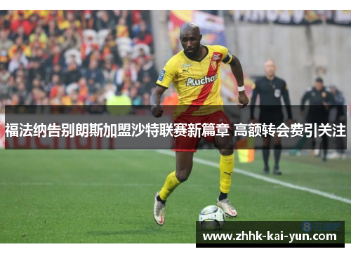 福法纳告别朗斯加盟沙特联赛新篇章 高额转会费引关注