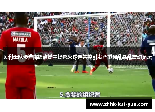 贝利母队惨遭降级点燃主场怒火球迷失控引发严重骚乱暴乱震动足坛