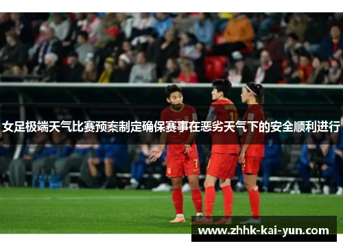 女足极端天气比赛预案制定确保赛事在恶劣天气下的安全顺利进行 女足极端天气比赛预案制定确保赛事在恶劣天气下的安全顺利进行