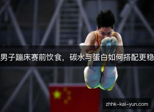 男子蹦床赛前饮食，碳水与蛋白如何搭配更稳