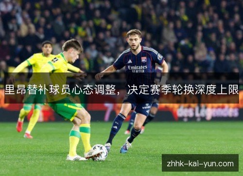 里昂替补球员心态调整,决定赛季轮换深度上限 里昂替补球员心态调整,决定赛季轮换深度上限