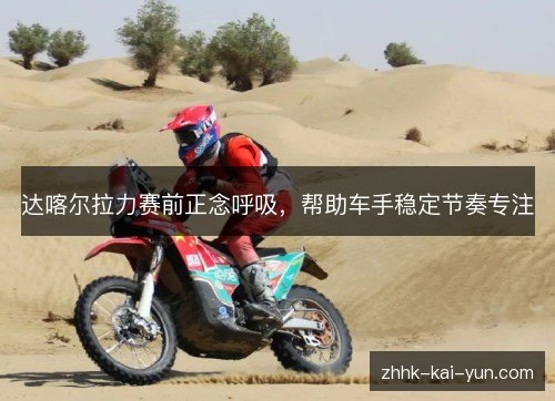 达喀尔拉力赛前正念呼吸,帮助车手稳定节奏专注 达喀尔拉力赛前正念呼吸,帮助车手稳定节奏专注